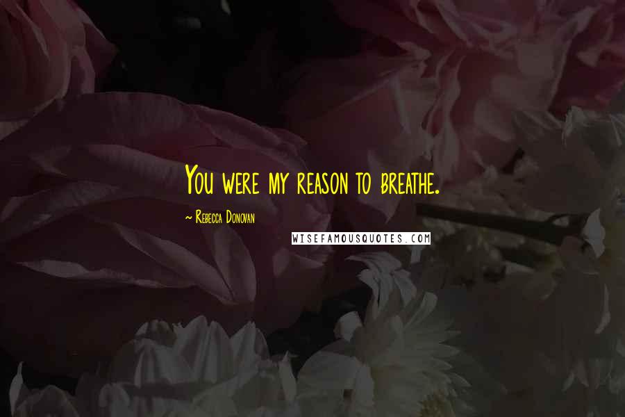 Rebecca Donovan Quotes: You were my reason to breathe.