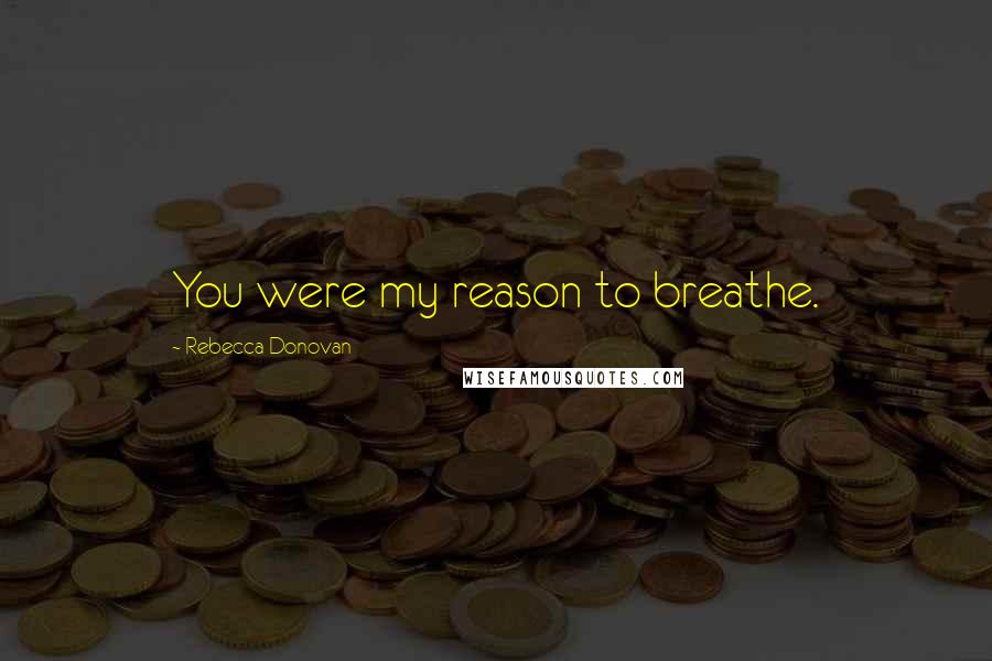 Rebecca Donovan Quotes: You were my reason to breathe.
