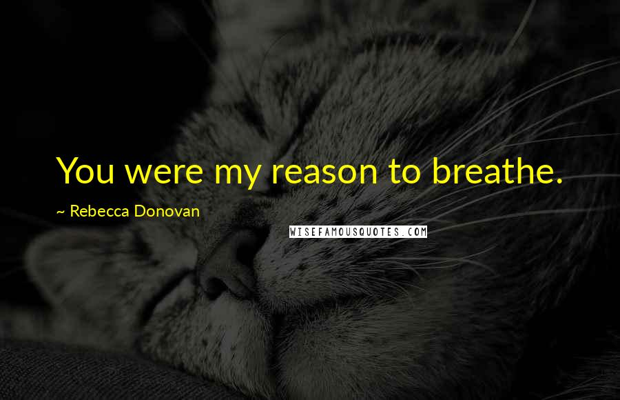 Rebecca Donovan Quotes: You were my reason to breathe.