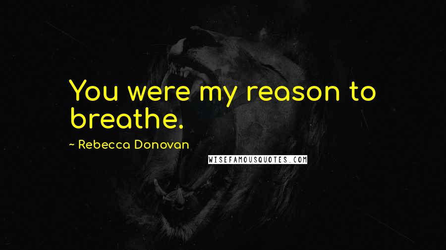 Rebecca Donovan Quotes: You were my reason to breathe.
