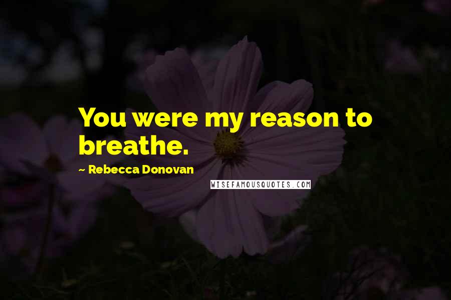 Rebecca Donovan Quotes: You were my reason to breathe.