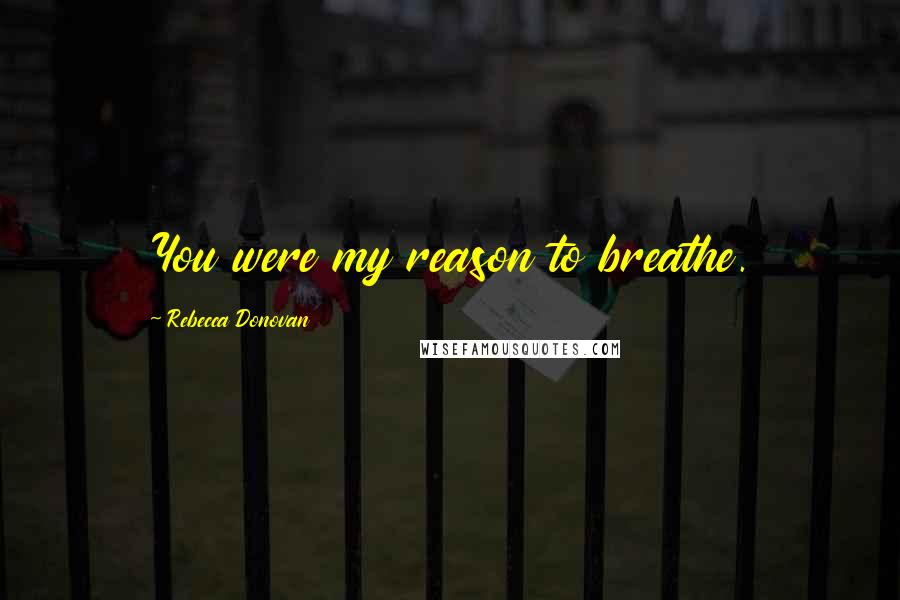 Rebecca Donovan Quotes: You were my reason to breathe.