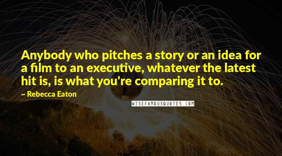 Rebecca Eaton Quotes: Anybody who pitches a story or an idea for a film to an executive, whatever the latest hit is, is what you're comparing it to.