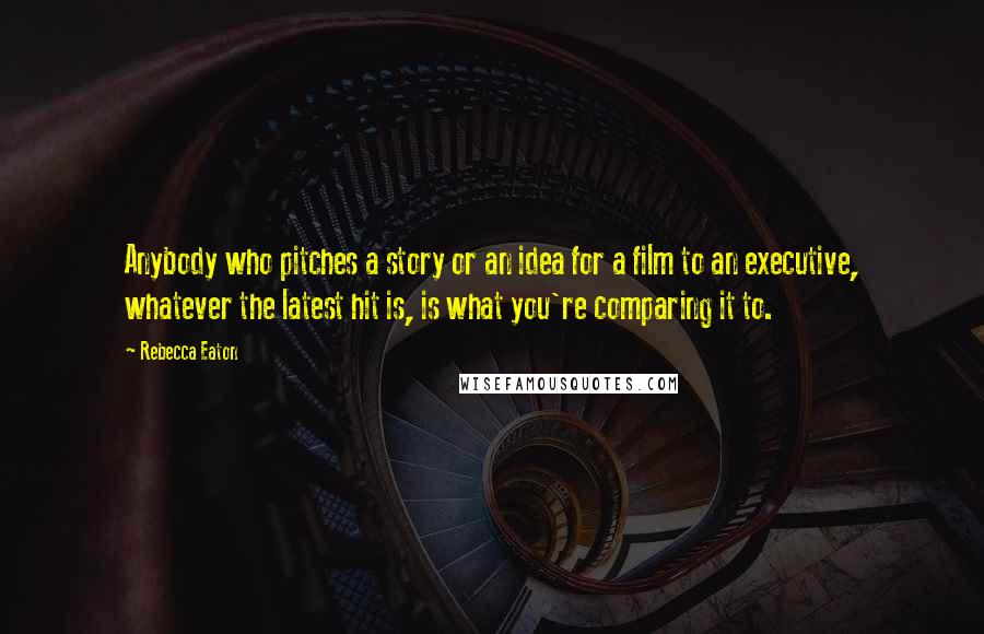 Rebecca Eaton Quotes: Anybody who pitches a story or an idea for a film to an executive, whatever the latest hit is, is what you're comparing it to.