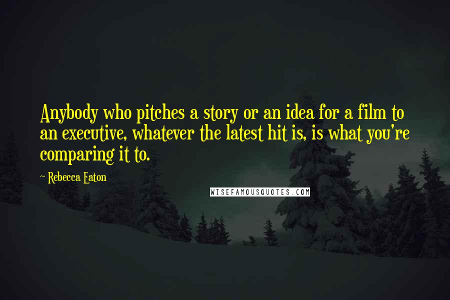 Rebecca Eaton Quotes: Anybody who pitches a story or an idea for a film to an executive, whatever the latest hit is, is what you're comparing it to.