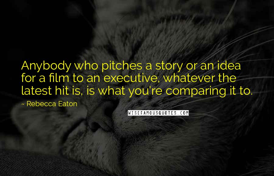 Rebecca Eaton Quotes: Anybody who pitches a story or an idea for a film to an executive, whatever the latest hit is, is what you're comparing it to.