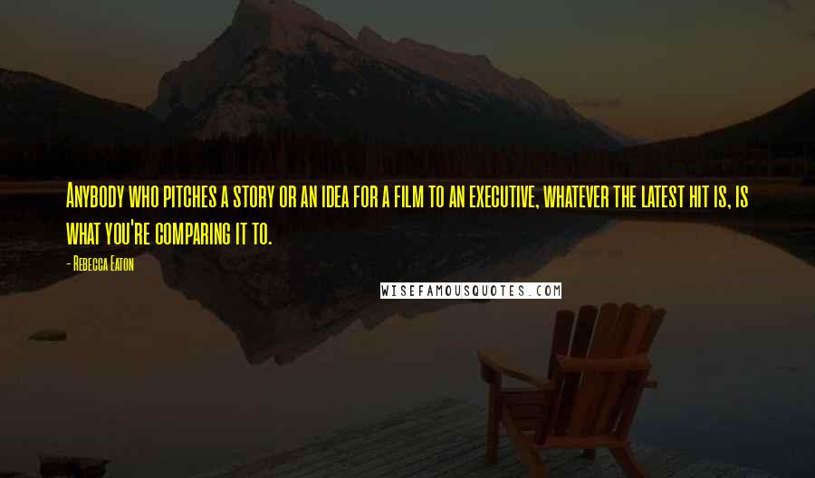 Rebecca Eaton Quotes: Anybody who pitches a story or an idea for a film to an executive, whatever the latest hit is, is what you're comparing it to.