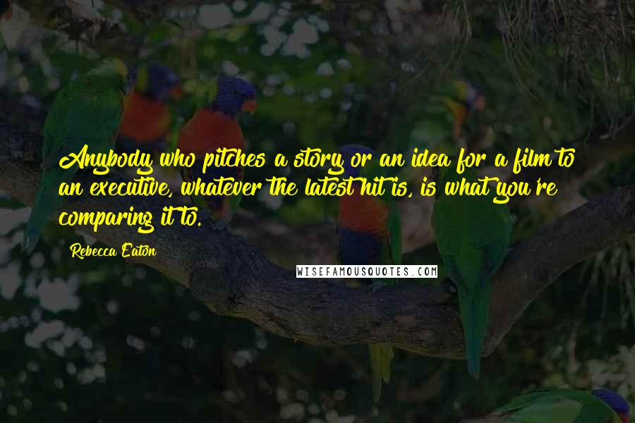 Rebecca Eaton Quotes: Anybody who pitches a story or an idea for a film to an executive, whatever the latest hit is, is what you're comparing it to.