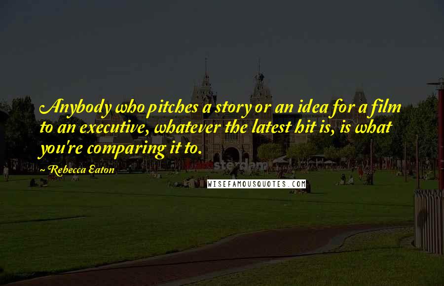 Rebecca Eaton Quotes: Anybody who pitches a story or an idea for a film to an executive, whatever the latest hit is, is what you're comparing it to.