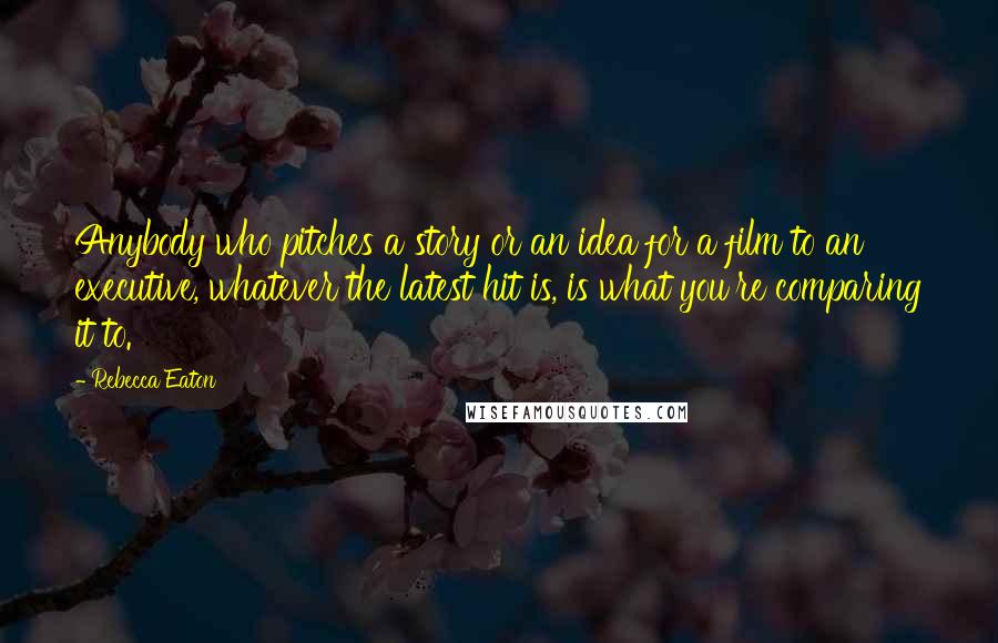 Rebecca Eaton Quotes: Anybody who pitches a story or an idea for a film to an executive, whatever the latest hit is, is what you're comparing it to.