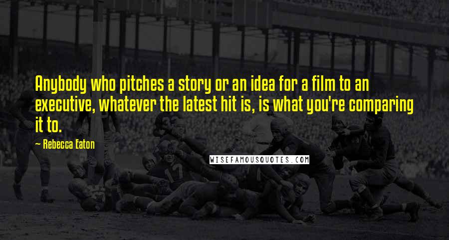 Rebecca Eaton Quotes: Anybody who pitches a story or an idea for a film to an executive, whatever the latest hit is, is what you're comparing it to.