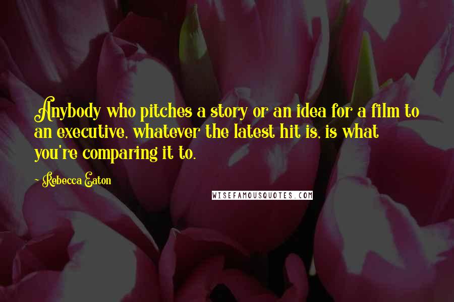 Rebecca Eaton Quotes: Anybody who pitches a story or an idea for a film to an executive, whatever the latest hit is, is what you're comparing it to.