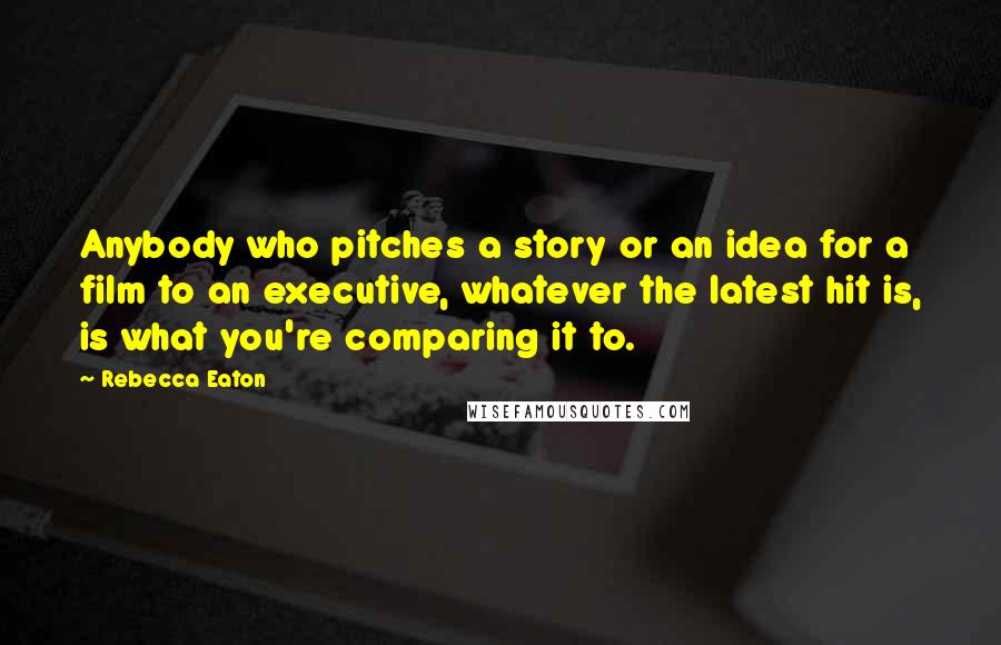 Rebecca Eaton Quotes: Anybody who pitches a story or an idea for a film to an executive, whatever the latest hit is, is what you're comparing it to.