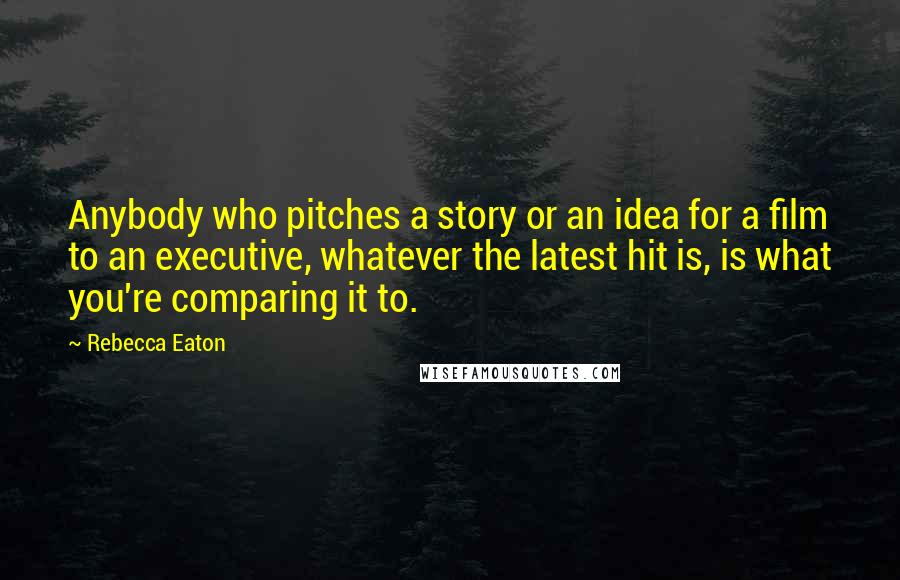 Rebecca Eaton Quotes: Anybody who pitches a story or an idea for a film to an executive, whatever the latest hit is, is what you're comparing it to.