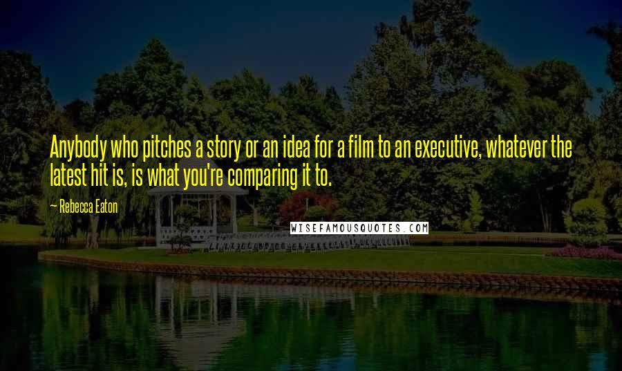 Rebecca Eaton Quotes: Anybody who pitches a story or an idea for a film to an executive, whatever the latest hit is, is what you're comparing it to.