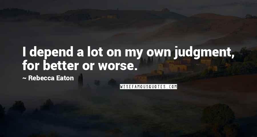 Rebecca Eaton Quotes: I depend a lot on my own judgment, for better or worse.
