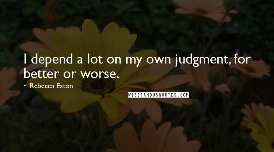 Rebecca Eaton Quotes: I depend a lot on my own judgment, for better or worse.