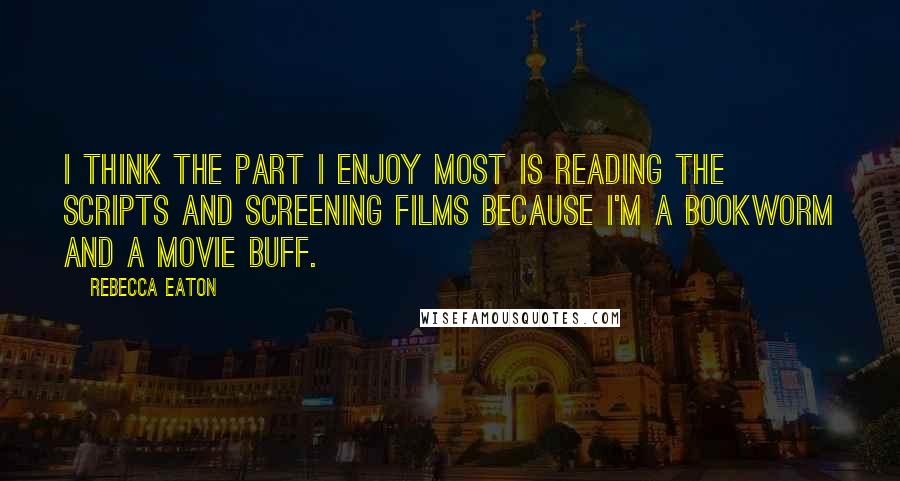 Rebecca Eaton Quotes: I think the part I enjoy most is reading the scripts and screening films because I'm a bookworm and a movie buff.
