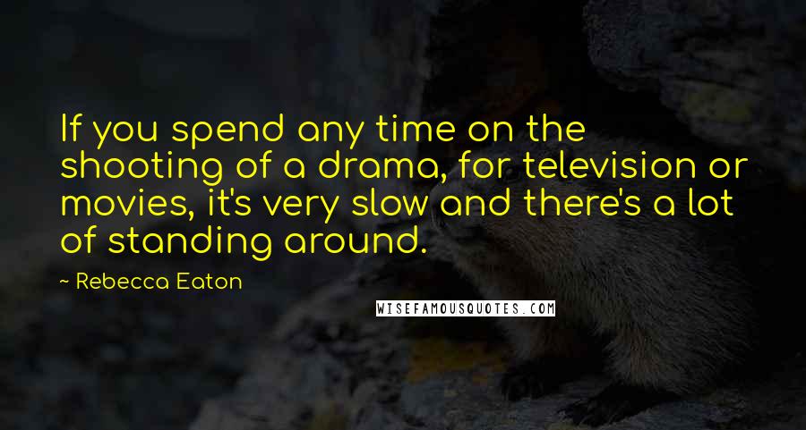 Rebecca Eaton Quotes: If you spend any time on the shooting of a drama, for television or movies, it's very slow and there's a lot of standing around.