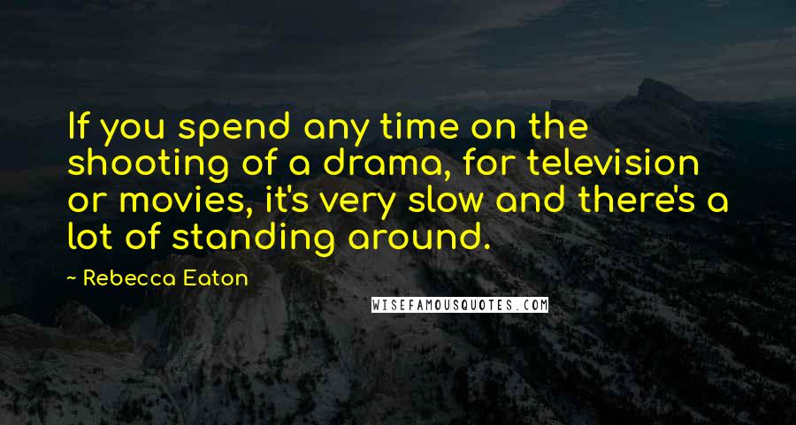 Rebecca Eaton Quotes: If you spend any time on the shooting of a drama, for television or movies, it's very slow and there's a lot of standing around.