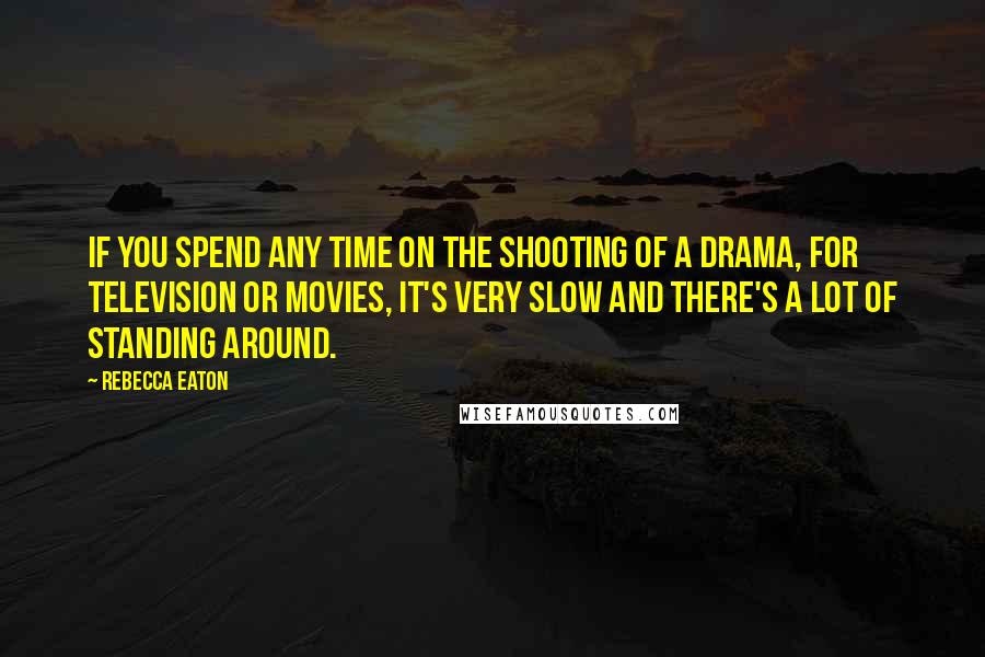 Rebecca Eaton Quotes: If you spend any time on the shooting of a drama, for television or movies, it's very slow and there's a lot of standing around.