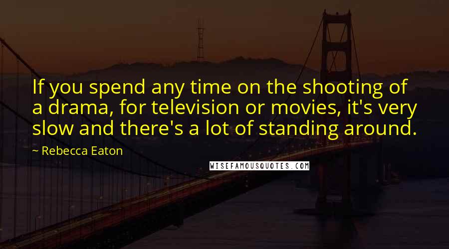 Rebecca Eaton Quotes: If you spend any time on the shooting of a drama, for television or movies, it's very slow and there's a lot of standing around.