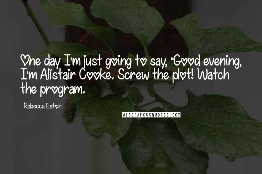 Rebecca Eaton Quotes: One day I'm just going to say, "Good evening, I'm Alistair Cooke. Screw the plot! Watch the program.