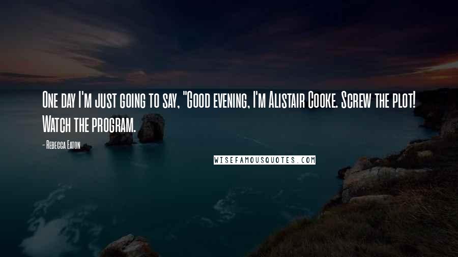 Rebecca Eaton Quotes: One day I'm just going to say, "Good evening, I'm Alistair Cooke. Screw the plot! Watch the program.