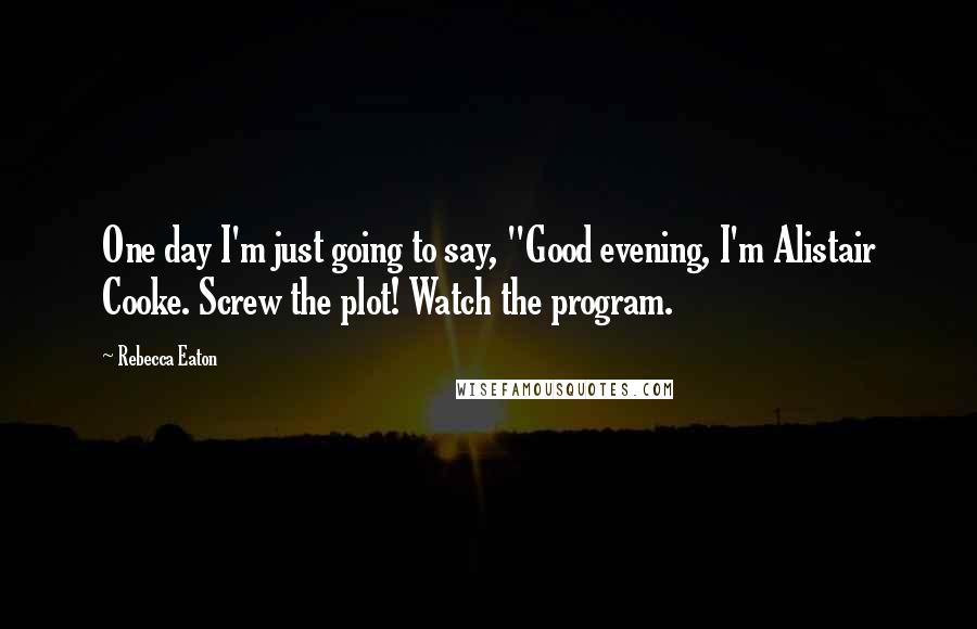 Rebecca Eaton Quotes: One day I'm just going to say, "Good evening, I'm Alistair Cooke. Screw the plot! Watch the program.