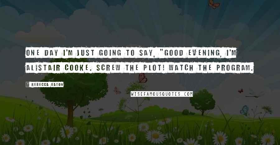 Rebecca Eaton Quotes: One day I'm just going to say, "Good evening, I'm Alistair Cooke. Screw the plot! Watch the program.