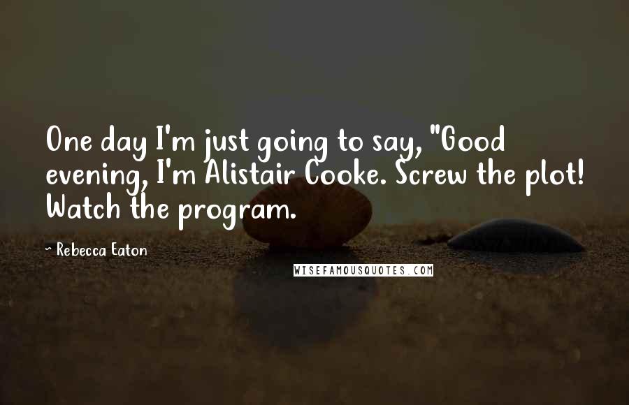Rebecca Eaton Quotes: One day I'm just going to say, "Good evening, I'm Alistair Cooke. Screw the plot! Watch the program.