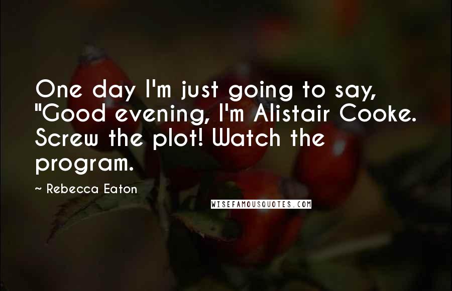Rebecca Eaton Quotes: One day I'm just going to say, "Good evening, I'm Alistair Cooke. Screw the plot! Watch the program.