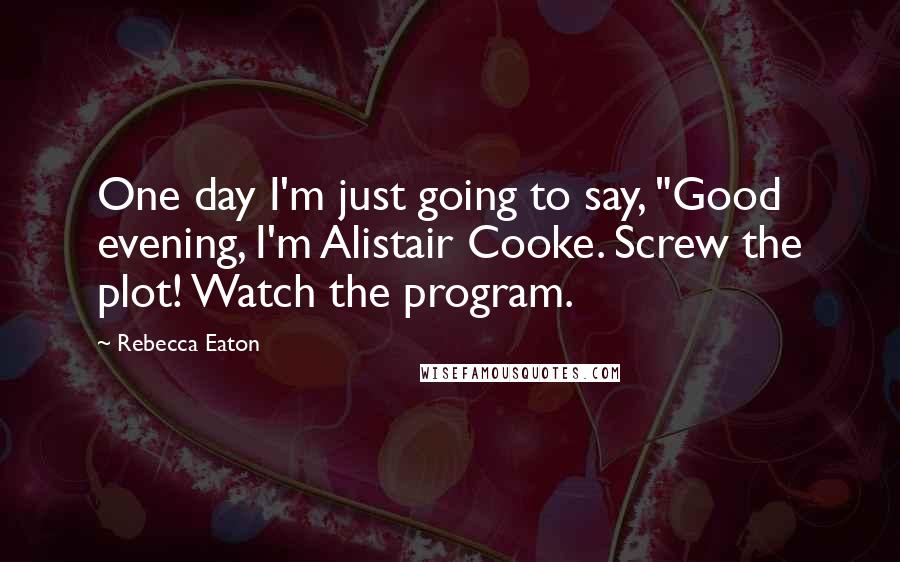 Rebecca Eaton Quotes: One day I'm just going to say, "Good evening, I'm Alistair Cooke. Screw the plot! Watch the program.