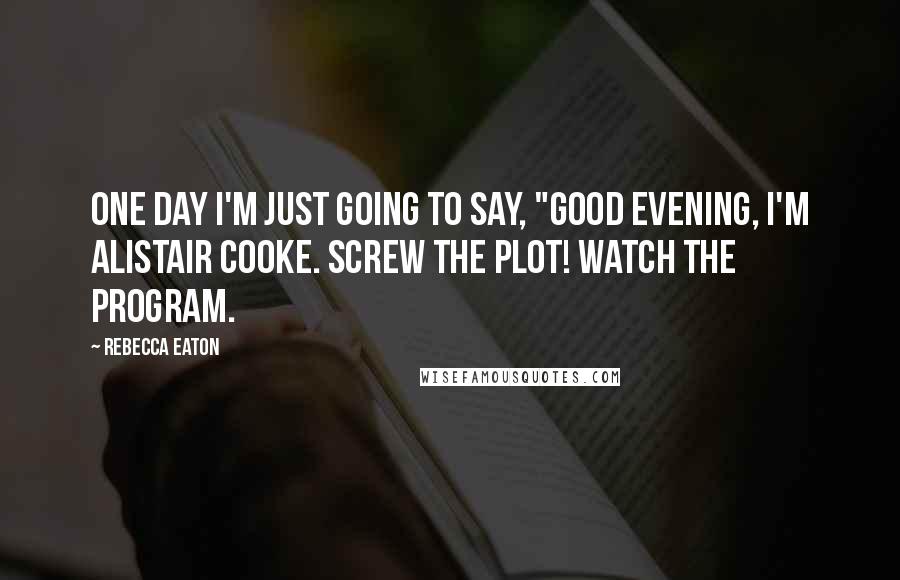 Rebecca Eaton Quotes: One day I'm just going to say, "Good evening, I'm Alistair Cooke. Screw the plot! Watch the program.