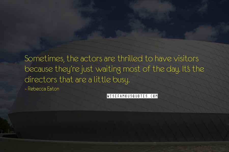 Rebecca Eaton Quotes: Sometimes, the actors are thrilled to have visitors because they're just waiting most of the day. It's the directors that are a little busy.