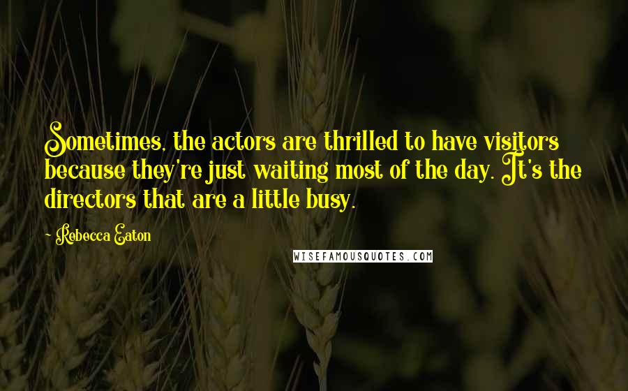 Rebecca Eaton Quotes: Sometimes, the actors are thrilled to have visitors because they're just waiting most of the day. It's the directors that are a little busy.