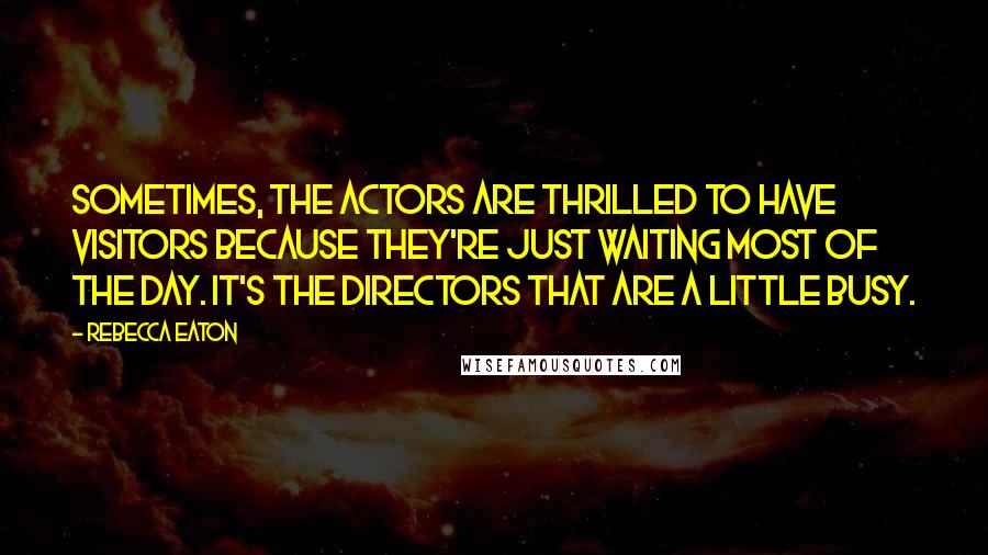 Rebecca Eaton Quotes: Sometimes, the actors are thrilled to have visitors because they're just waiting most of the day. It's the directors that are a little busy.