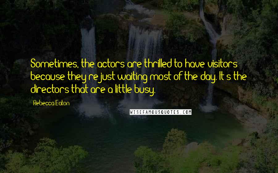 Rebecca Eaton Quotes: Sometimes, the actors are thrilled to have visitors because they're just waiting most of the day. It's the directors that are a little busy.