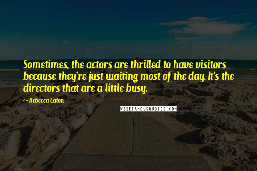 Rebecca Eaton Quotes: Sometimes, the actors are thrilled to have visitors because they're just waiting most of the day. It's the directors that are a little busy.