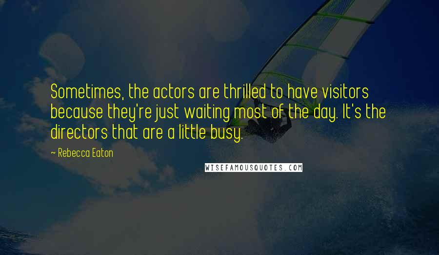 Rebecca Eaton Quotes: Sometimes, the actors are thrilled to have visitors because they're just waiting most of the day. It's the directors that are a little busy.
