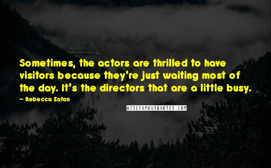 Rebecca Eaton Quotes: Sometimes, the actors are thrilled to have visitors because they're just waiting most of the day. It's the directors that are a little busy.