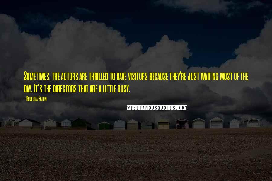 Rebecca Eaton Quotes: Sometimes, the actors are thrilled to have visitors because they're just waiting most of the day. It's the directors that are a little busy.