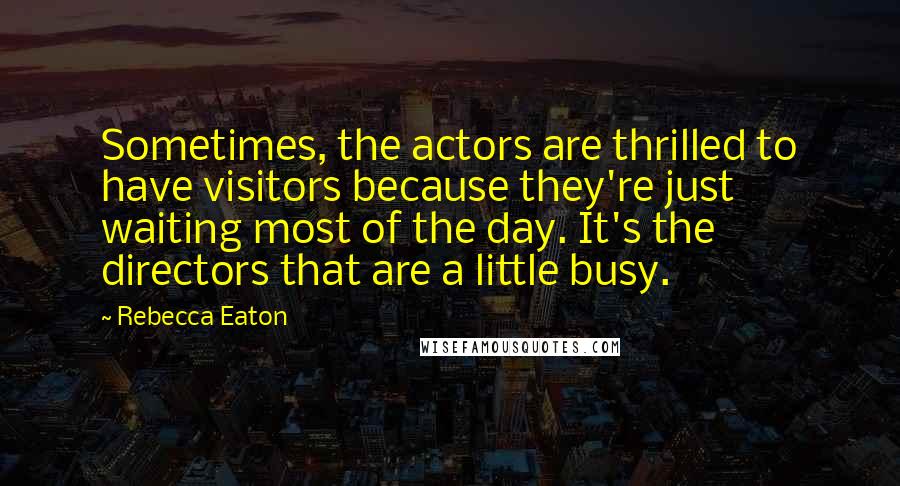 Rebecca Eaton Quotes: Sometimes, the actors are thrilled to have visitors because they're just waiting most of the day. It's the directors that are a little busy.