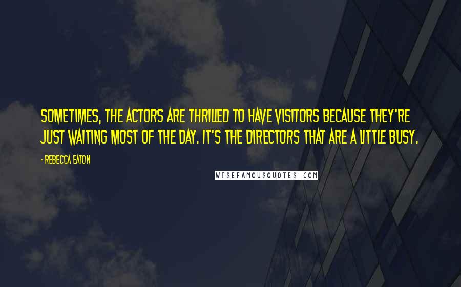 Rebecca Eaton Quotes: Sometimes, the actors are thrilled to have visitors because they're just waiting most of the day. It's the directors that are a little busy.