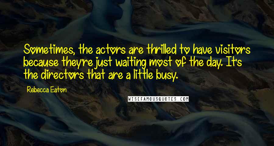 Rebecca Eaton Quotes: Sometimes, the actors are thrilled to have visitors because they're just waiting most of the day. It's the directors that are a little busy.