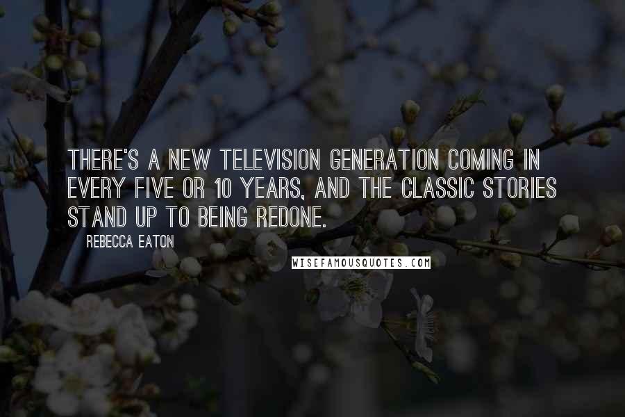 Rebecca Eaton Quotes: There's a new television generation coming in every five or 10 years, and the classic stories stand up to being redone.