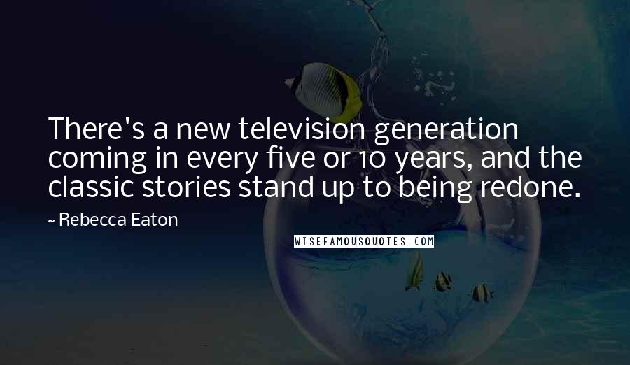 Rebecca Eaton Quotes: There's a new television generation coming in every five or 10 years, and the classic stories stand up to being redone.