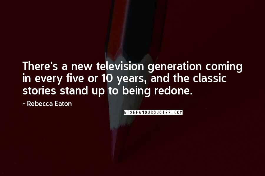 Rebecca Eaton Quotes: There's a new television generation coming in every five or 10 years, and the classic stories stand up to being redone.