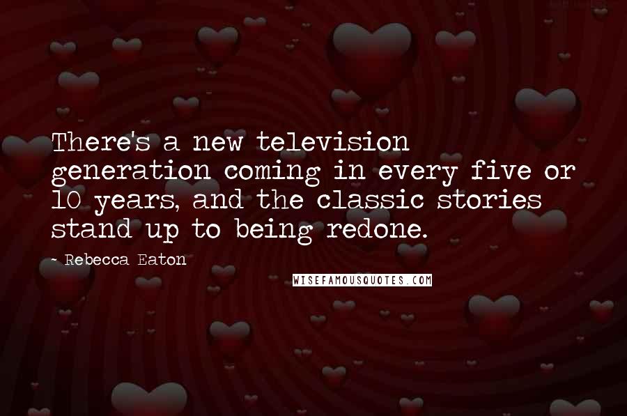 Rebecca Eaton Quotes: There's a new television generation coming in every five or 10 years, and the classic stories stand up to being redone.