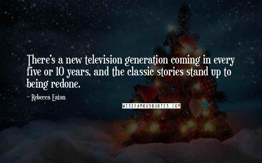 Rebecca Eaton Quotes: There's a new television generation coming in every five or 10 years, and the classic stories stand up to being redone.